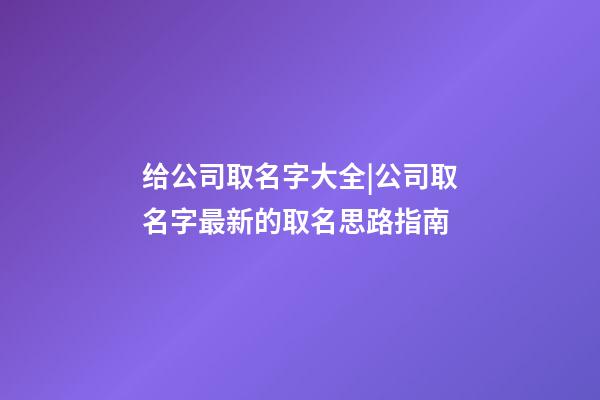 给公司取名字大全|公司取名字最新的取名思路指南-第1张-公司起名-玄机派